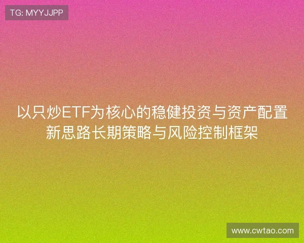以只炒ETF为核心的稳健投资与资产配置新思路长期策略与风险控制框架 以只炒ETF为核心的稳健投资与资产配置新思路长期策略与风险控制框架